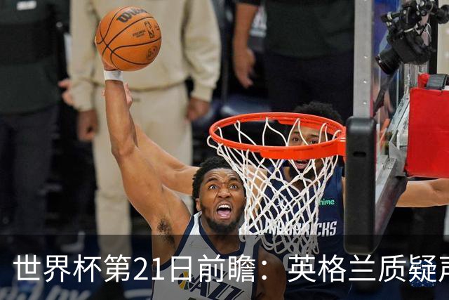 世界杯第21日前瞻：英格兰质疑声中前行 美国力求打破恐欧魔咒