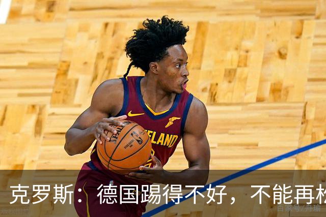 克罗斯：德国踢得不好，不能再松懈，若细节到位完全能击败法国队