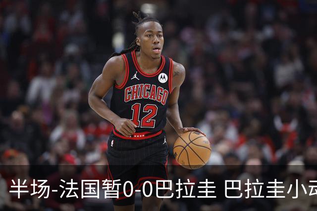 半场-法国暂0-0巴拉圭 巴拉圭小动作不断 法国8成控球双方0射正