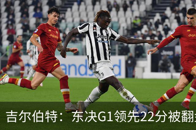 吉尔伯特：东决G1领先22分被翻盘决定了系列赛 我们无法从中恢复