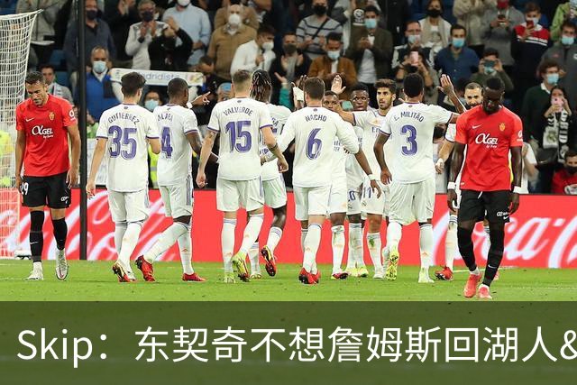 Skip：东契奇不想詹姆斯回湖人&受够必须和詹姆斯分享舞台和光环